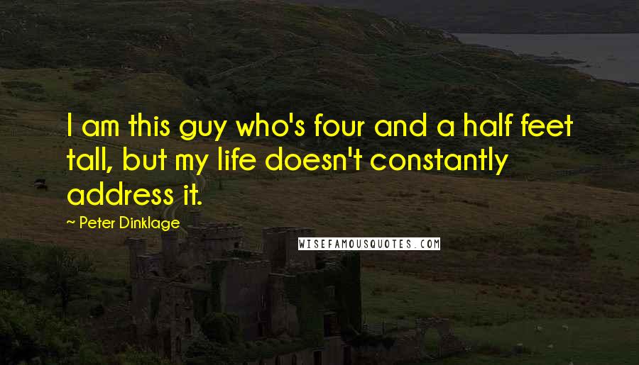 Peter Dinklage Quotes: I am this guy who's four and a half feet tall, but my life doesn't constantly address it.