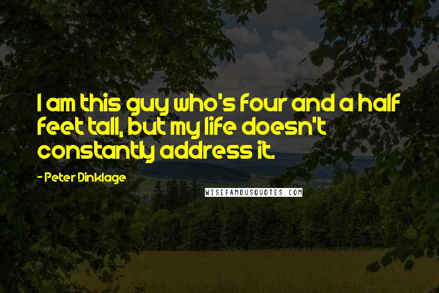 Peter Dinklage Quotes: I am this guy who's four and a half feet tall, but my life doesn't constantly address it.