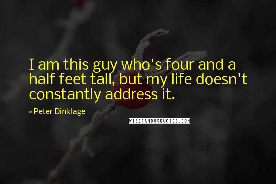 Peter Dinklage Quotes: I am this guy who's four and a half feet tall, but my life doesn't constantly address it.