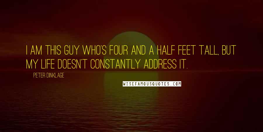 Peter Dinklage Quotes: I am this guy who's four and a half feet tall, but my life doesn't constantly address it.