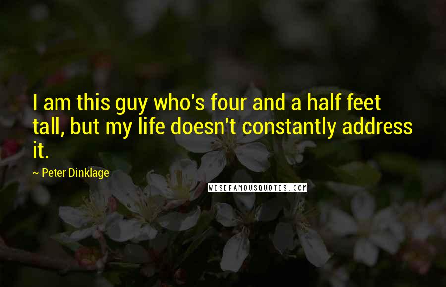 Peter Dinklage Quotes: I am this guy who's four and a half feet tall, but my life doesn't constantly address it.