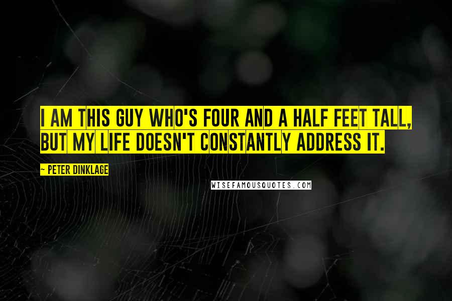 Peter Dinklage Quotes: I am this guy who's four and a half feet tall, but my life doesn't constantly address it.