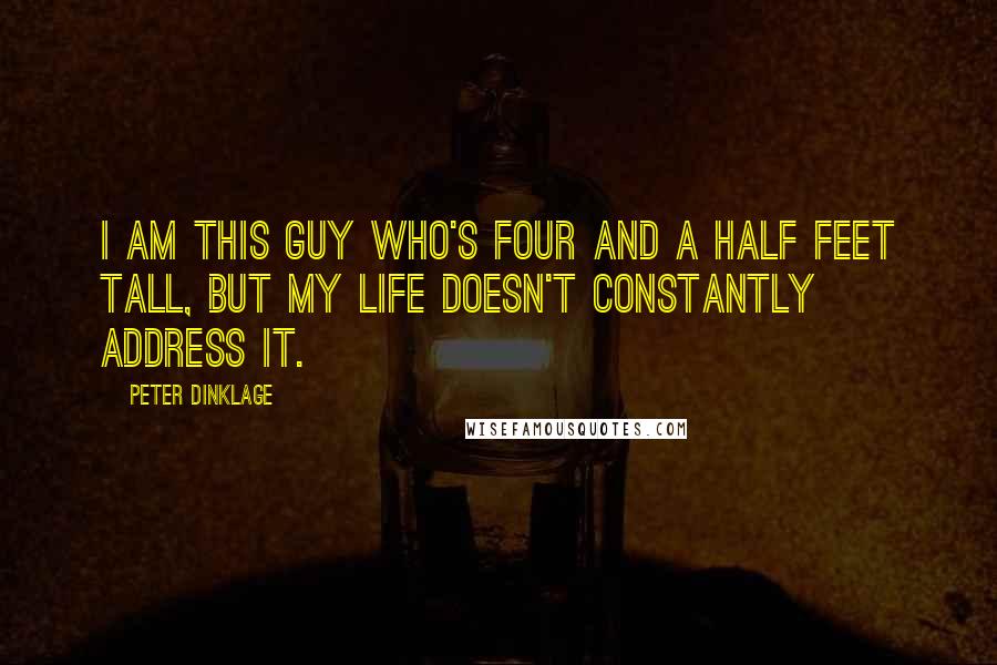 Peter Dinklage Quotes: I am this guy who's four and a half feet tall, but my life doesn't constantly address it.