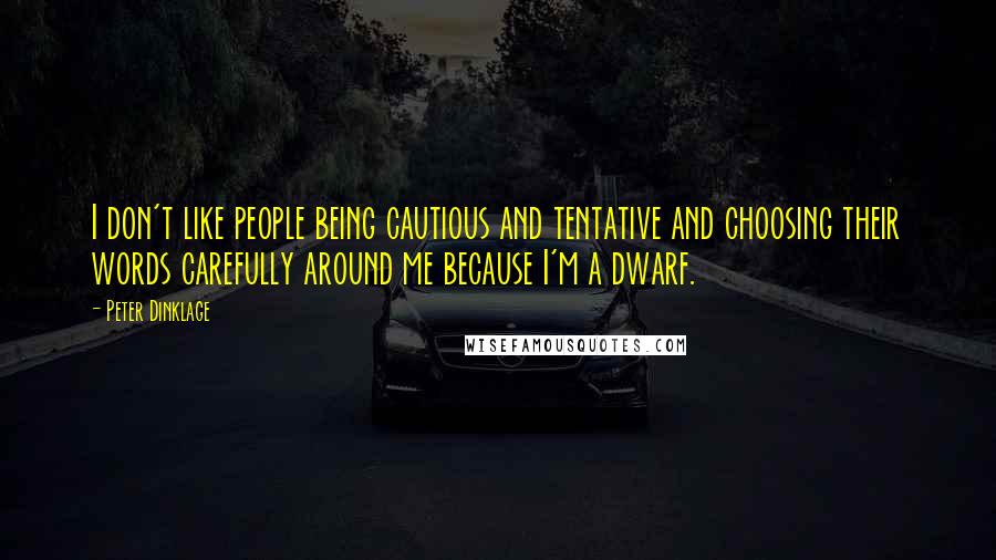 Peter Dinklage Quotes: I don't like people being cautious and tentative and choosing their words carefully around me because I'm a dwarf.