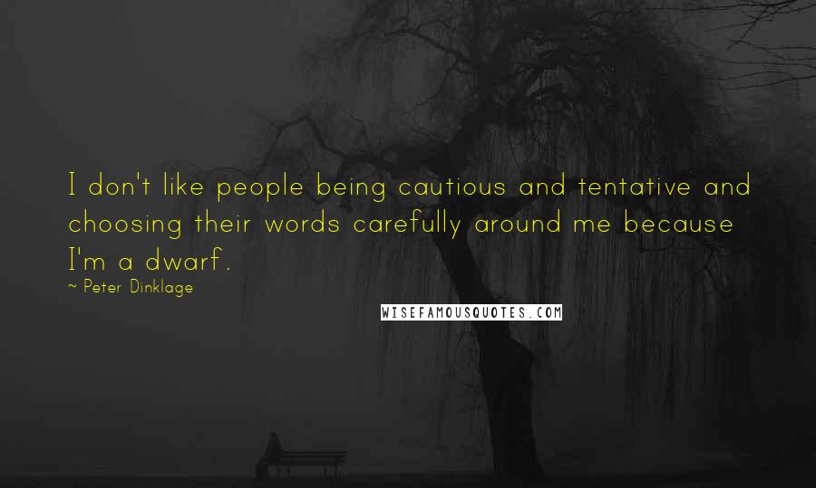 Peter Dinklage Quotes: I don't like people being cautious and tentative and choosing their words carefully around me because I'm a dwarf.