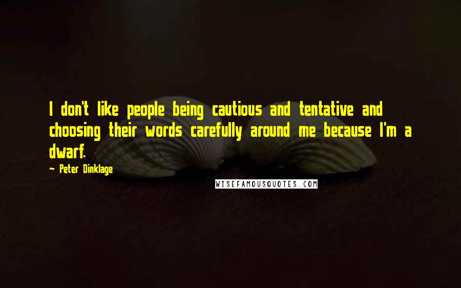 Peter Dinklage Quotes: I don't like people being cautious and tentative and choosing their words carefully around me because I'm a dwarf.