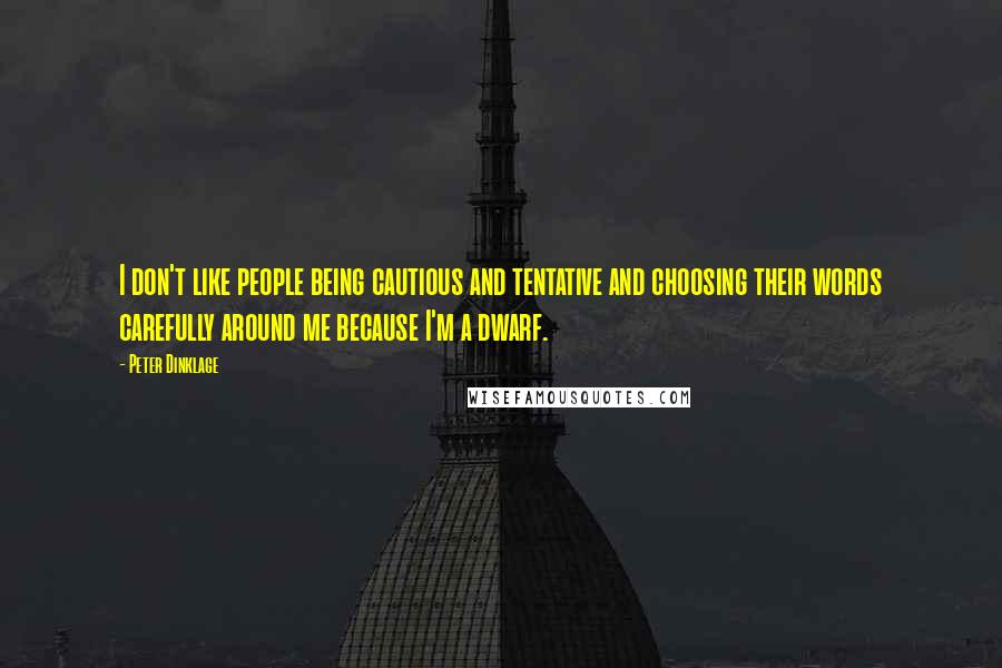 Peter Dinklage Quotes: I don't like people being cautious and tentative and choosing their words carefully around me because I'm a dwarf.