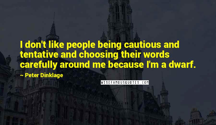 Peter Dinklage Quotes: I don't like people being cautious and tentative and choosing their words carefully around me because I'm a dwarf.