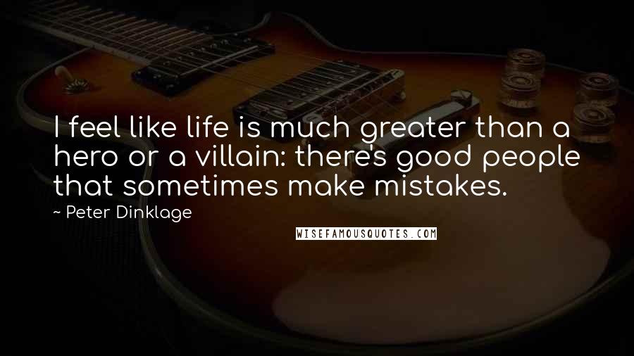 Peter Dinklage Quotes: I feel like life is much greater than a hero or a villain: there's good people that sometimes make mistakes.