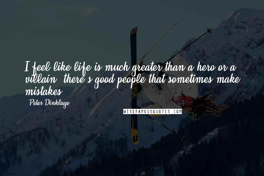 Peter Dinklage Quotes: I feel like life is much greater than a hero or a villain: there's good people that sometimes make mistakes.