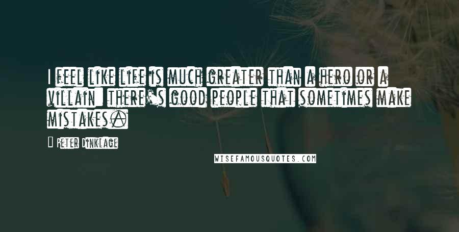 Peter Dinklage Quotes: I feel like life is much greater than a hero or a villain: there's good people that sometimes make mistakes.