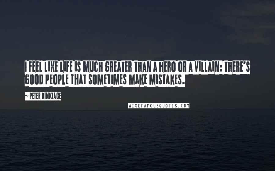 Peter Dinklage Quotes: I feel like life is much greater than a hero or a villain: there's good people that sometimes make mistakes.