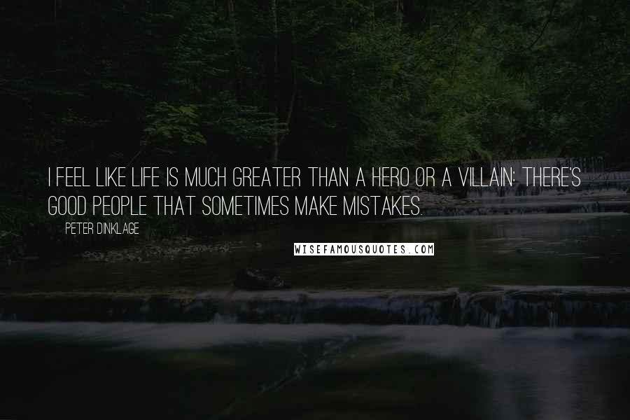 Peter Dinklage Quotes: I feel like life is much greater than a hero or a villain: there's good people that sometimes make mistakes.