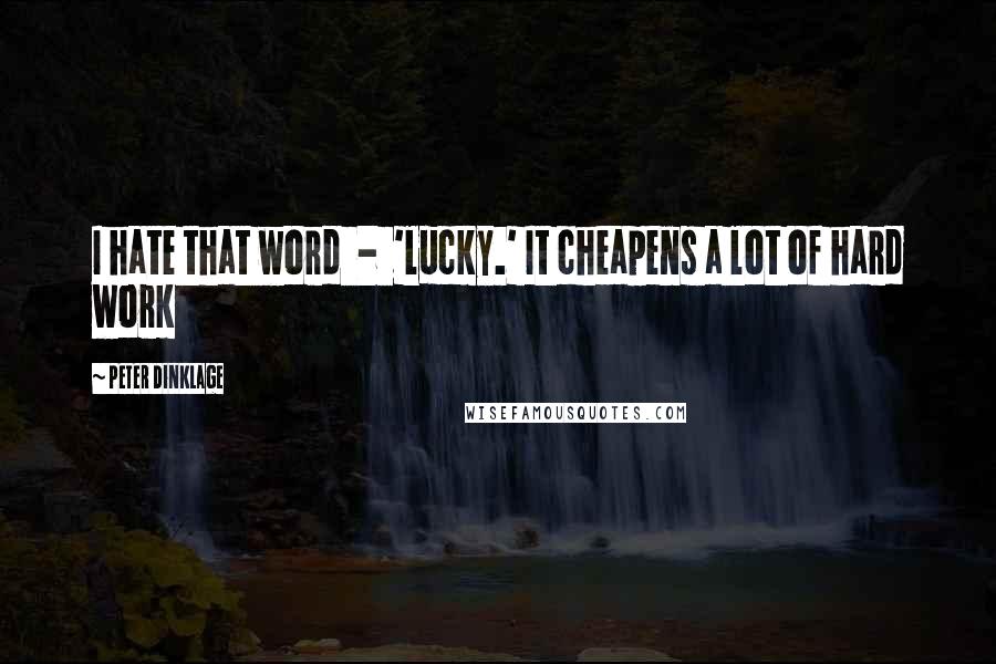 Peter Dinklage Quotes: I hate that word  -  'lucky.' It cheapens a lot of hard work