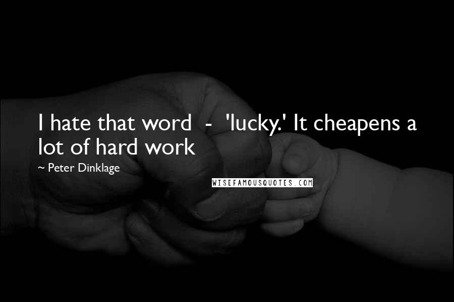 Peter Dinklage Quotes: I hate that word  -  'lucky.' It cheapens a lot of hard work