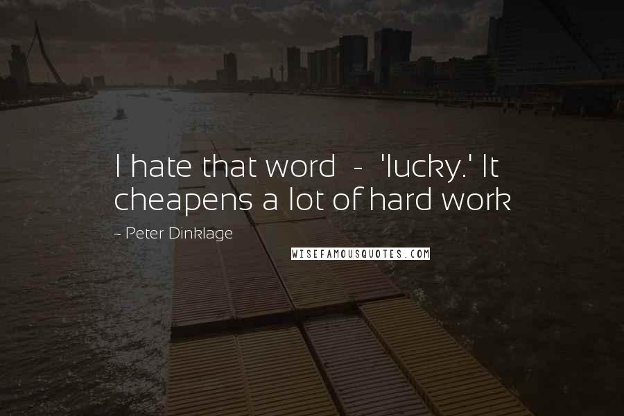 Peter Dinklage Quotes: I hate that word  -  'lucky.' It cheapens a lot of hard work