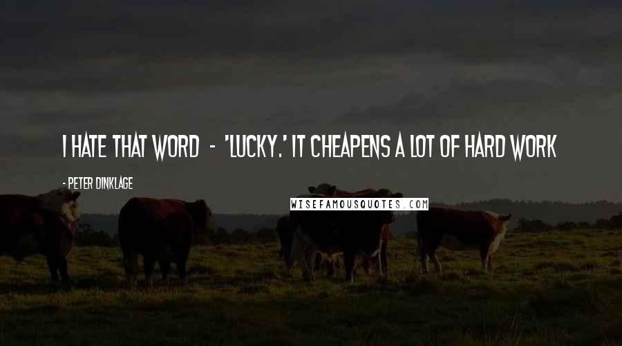 Peter Dinklage Quotes: I hate that word  -  'lucky.' It cheapens a lot of hard work