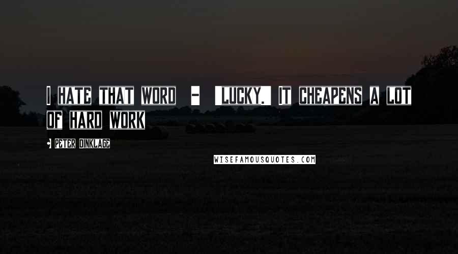 Peter Dinklage Quotes: I hate that word  -  'lucky.' It cheapens a lot of hard work