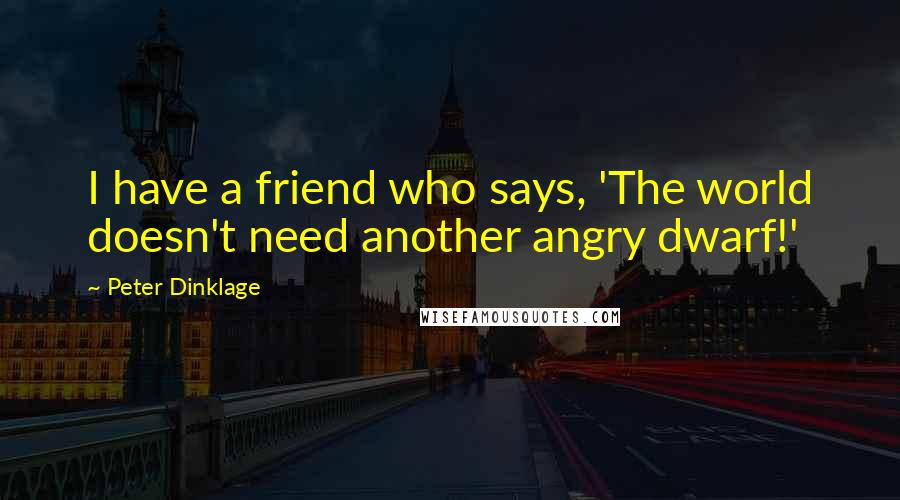 Peter Dinklage Quotes: I have a friend who says, 'The world doesn't need another angry dwarf!'