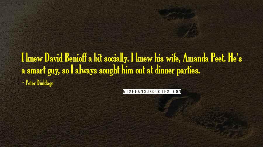 Peter Dinklage Quotes: I knew David Benioff a bit socially. I knew his wife, Amanda Peet. He's a smart guy, so I always sought him out at dinner parties.