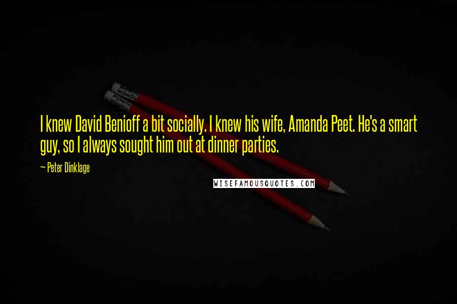 Peter Dinklage Quotes: I knew David Benioff a bit socially. I knew his wife, Amanda Peet. He's a smart guy, so I always sought him out at dinner parties.