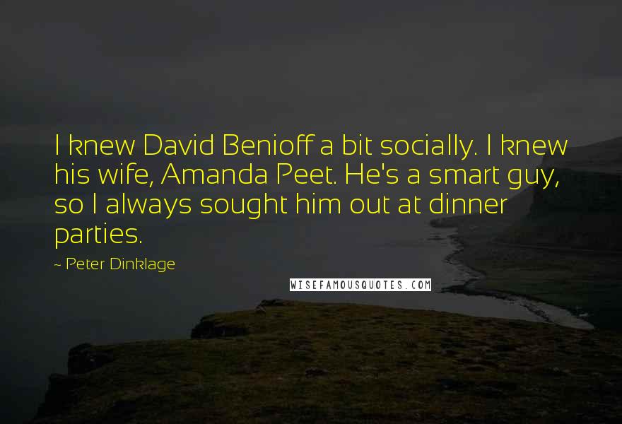 Peter Dinklage Quotes: I knew David Benioff a bit socially. I knew his wife, Amanda Peet. He's a smart guy, so I always sought him out at dinner parties.