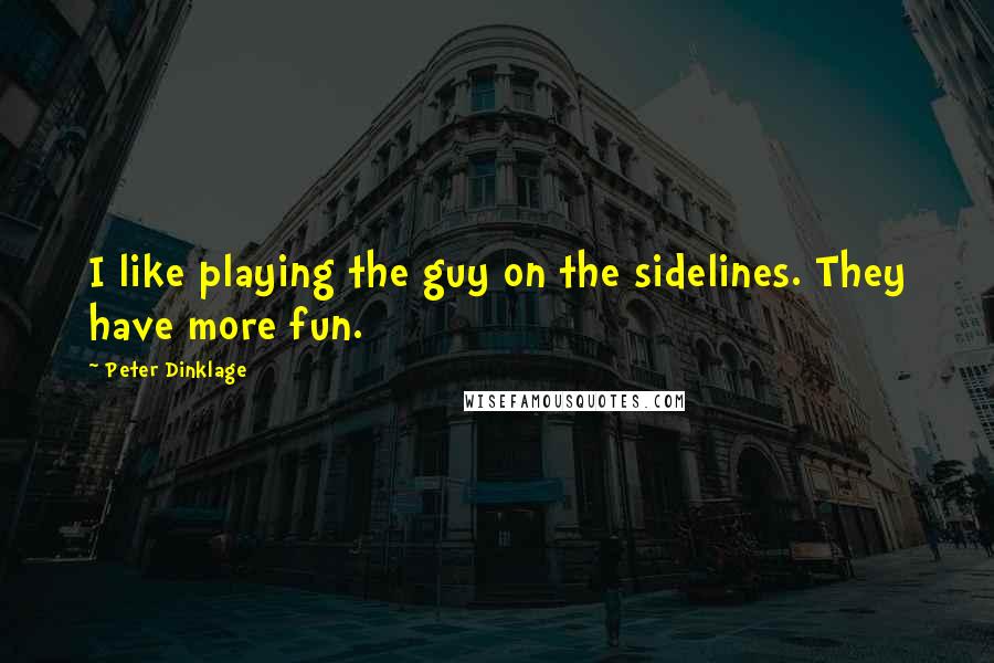 Peter Dinklage Quotes: I like playing the guy on the sidelines. They have more fun.