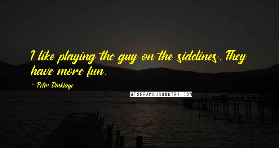 Peter Dinklage Quotes: I like playing the guy on the sidelines. They have more fun.