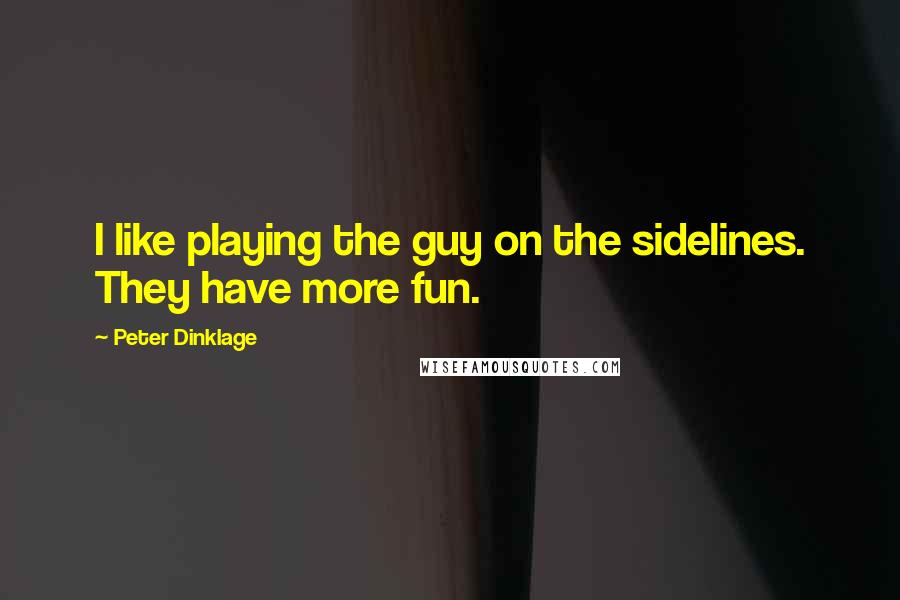 Peter Dinklage Quotes: I like playing the guy on the sidelines. They have more fun.