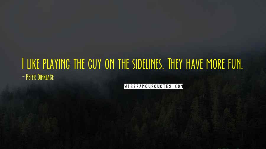 Peter Dinklage Quotes: I like playing the guy on the sidelines. They have more fun.