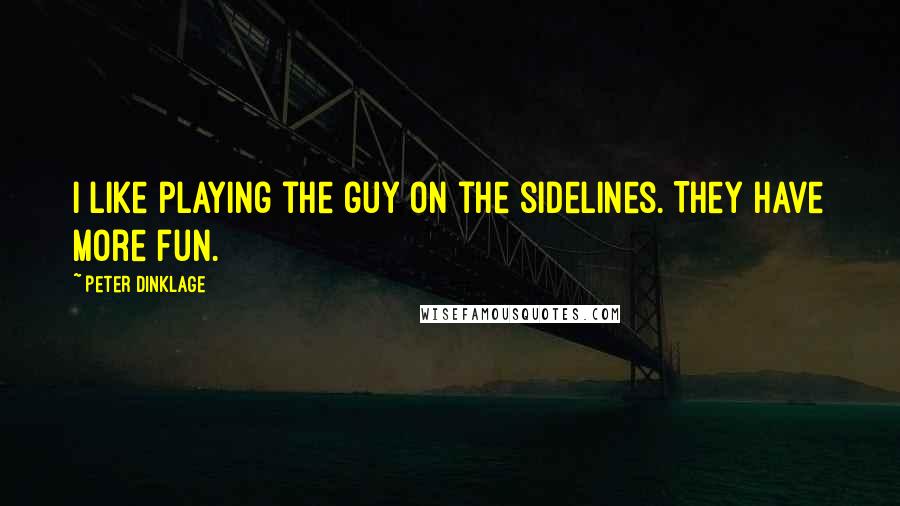 Peter Dinklage Quotes: I like playing the guy on the sidelines. They have more fun.