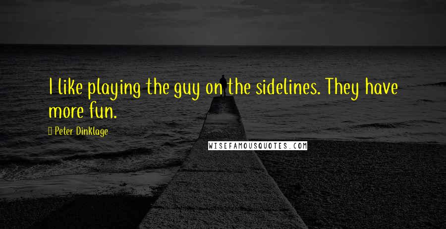 Peter Dinklage Quotes: I like playing the guy on the sidelines. They have more fun.