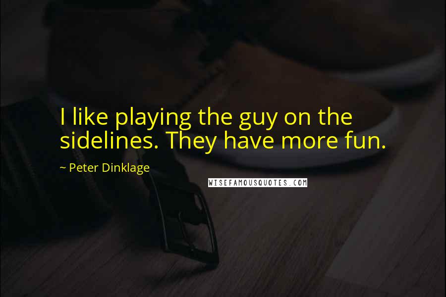 Peter Dinklage Quotes: I like playing the guy on the sidelines. They have more fun.