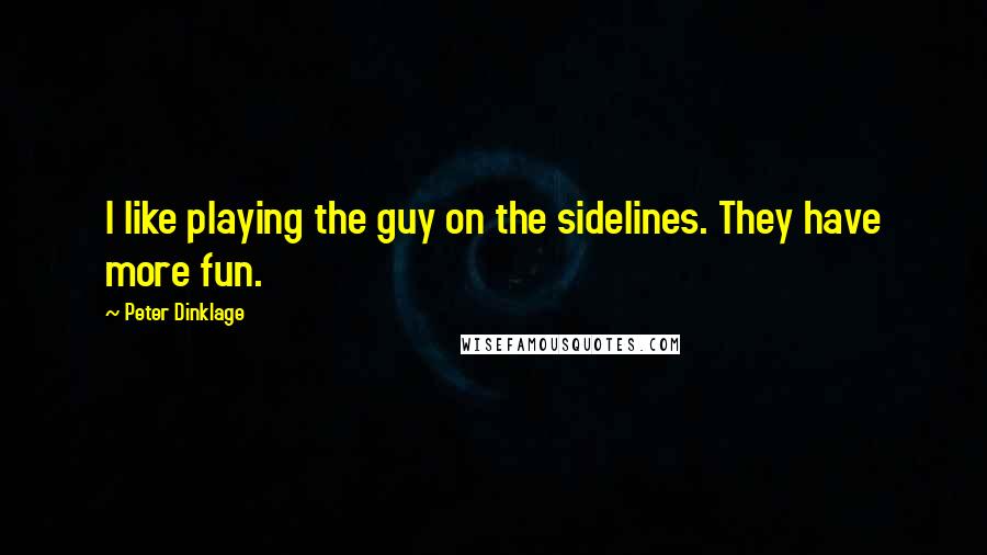 Peter Dinklage Quotes: I like playing the guy on the sidelines. They have more fun.