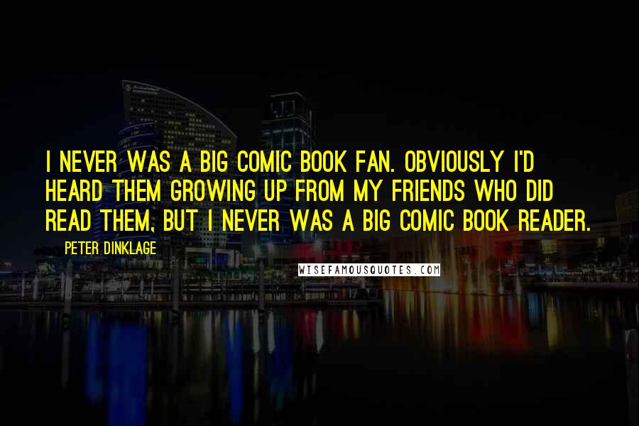 Peter Dinklage Quotes: I never was a big comic book fan. Obviously I'd heard them growing up from my friends who did read them, but I never was a big comic book reader.