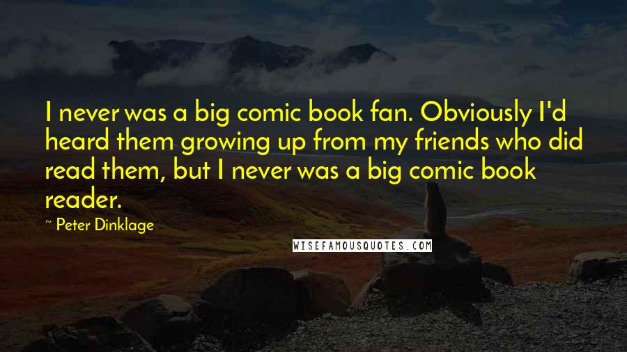 Peter Dinklage Quotes: I never was a big comic book fan. Obviously I'd heard them growing up from my friends who did read them, but I never was a big comic book reader.