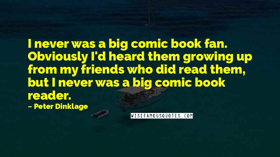 Peter Dinklage Quotes: I never was a big comic book fan. Obviously I'd heard them growing up from my friends who did read them, but I never was a big comic book reader.