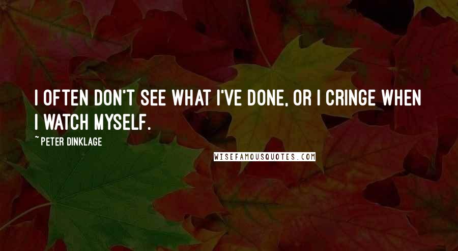 Peter Dinklage Quotes: I often don't see what I've done, or I cringe when I watch myself.
