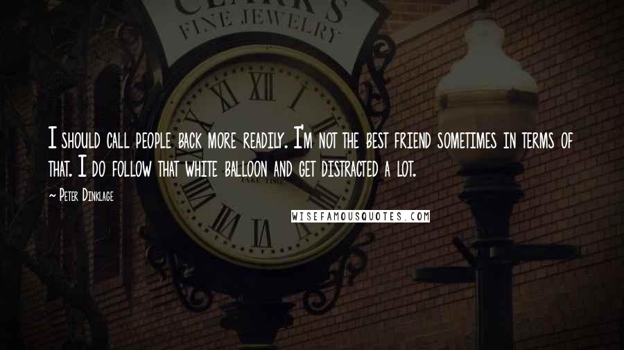 Peter Dinklage Quotes: I should call people back more readily. I'm not the best friend sometimes in terms of that. I do follow that white balloon and get distracted a lot.