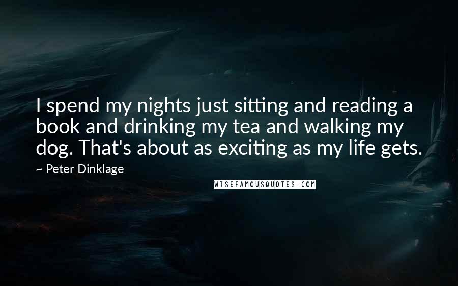 Peter Dinklage Quotes: I spend my nights just sitting and reading a book and drinking my tea and walking my dog. That's about as exciting as my life gets.