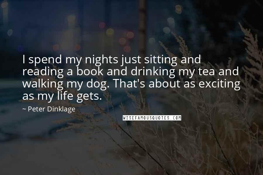 Peter Dinklage Quotes: I spend my nights just sitting and reading a book and drinking my tea and walking my dog. That's about as exciting as my life gets.
