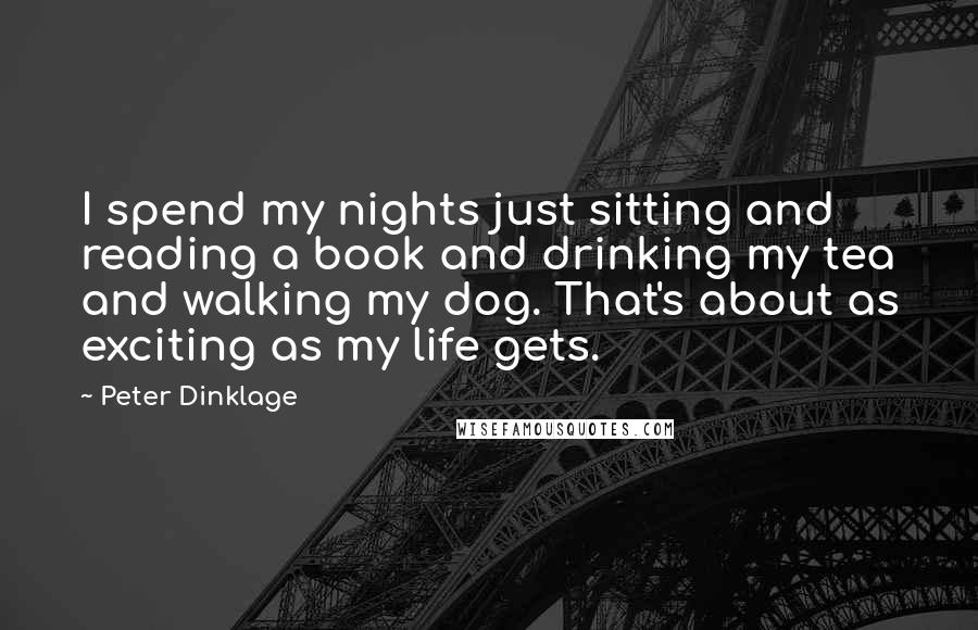 Peter Dinklage Quotes: I spend my nights just sitting and reading a book and drinking my tea and walking my dog. That's about as exciting as my life gets.