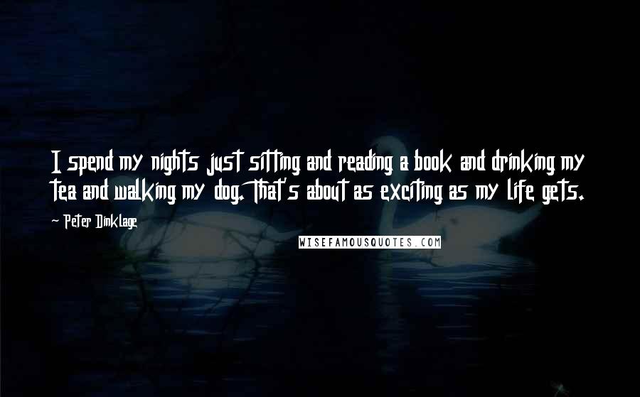 Peter Dinklage Quotes: I spend my nights just sitting and reading a book and drinking my tea and walking my dog. That's about as exciting as my life gets.