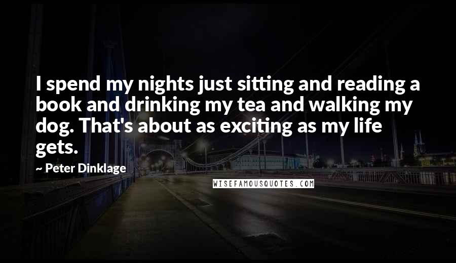 Peter Dinklage Quotes: I spend my nights just sitting and reading a book and drinking my tea and walking my dog. That's about as exciting as my life gets.