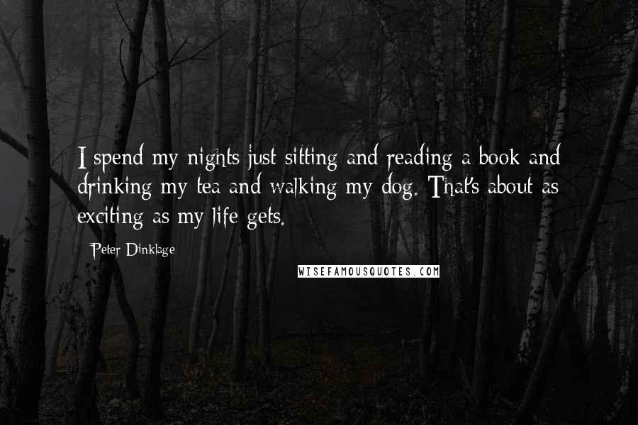 Peter Dinklage Quotes: I spend my nights just sitting and reading a book and drinking my tea and walking my dog. That's about as exciting as my life gets.