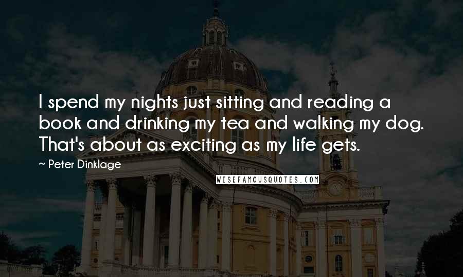 Peter Dinklage Quotes: I spend my nights just sitting and reading a book and drinking my tea and walking my dog. That's about as exciting as my life gets.