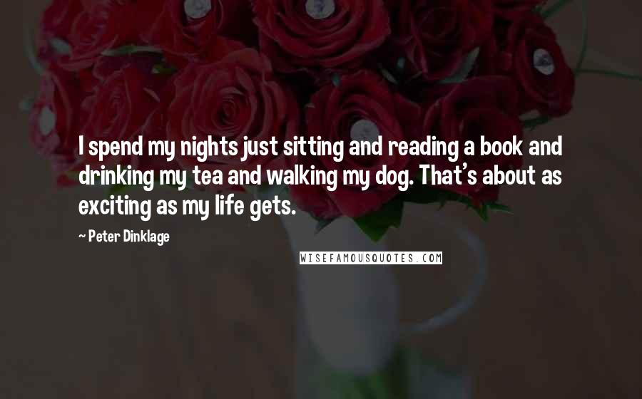Peter Dinklage Quotes: I spend my nights just sitting and reading a book and drinking my tea and walking my dog. That's about as exciting as my life gets.