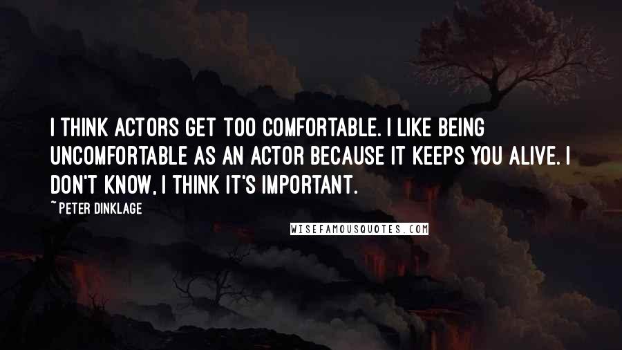 Peter Dinklage Quotes: I think actors get too comfortable. I like being uncomfortable as an actor because it keeps you alive. I don't know, I think it's important.