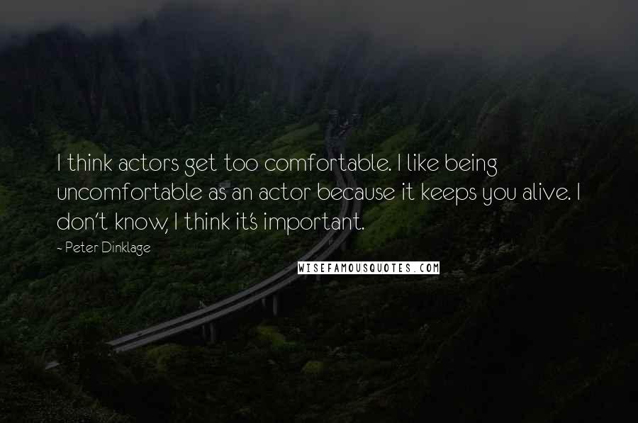 Peter Dinklage Quotes: I think actors get too comfortable. I like being uncomfortable as an actor because it keeps you alive. I don't know, I think it's important.