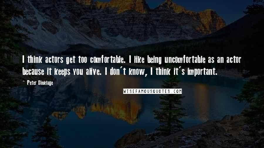 Peter Dinklage Quotes: I think actors get too comfortable. I like being uncomfortable as an actor because it keeps you alive. I don't know, I think it's important.